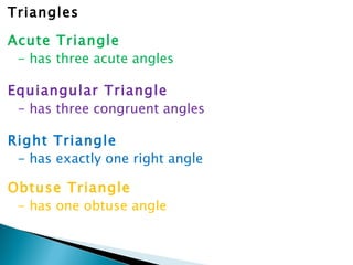 Triangles Acute Triangle - has three acute angles Equiangular Triangle - has three congruent angles Right Triangle - has exactly one right angle Obtuse Triangle - has one obtuse angle 