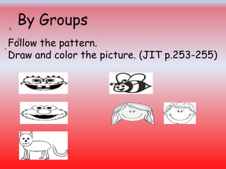 Follow the pattern.
Draw and color the picture. (JIT p.253-255)
By Groups4.
2.
5.
•
 