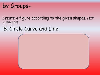 by Groups-
Create a figure according to the given shapes. (JIT
p. 256-262)
B. Circle Curve and Line
 