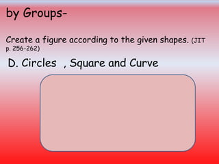 by Groups-
Create a figure according to the given shapes. (JIT
p. 256-262)
D. Circles , Square and Curve
 