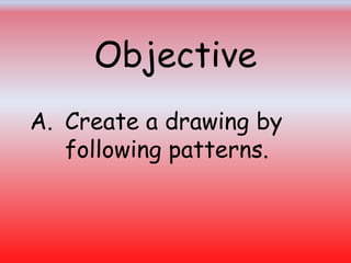 Objective
A. Create a drawing by
following patterns.
 