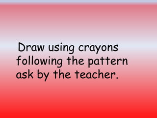 Draw using crayons
following the pattern
ask by the teacher.
 