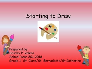 Starting to Draw
Prepared by:
Shirley P. Valera
School Year 201-2018
Grade 1- St. Clare/St. Bernadette/St.Catherine
 