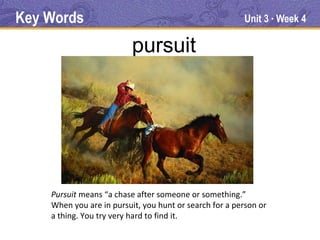 Key Words                                               Unit 3 Week 4
                                                                  ●




                          pursuit




    Pursuit means “a chase after someone or something.”
    When you are in pursuit, you hunt or search for a person or
    a thing. You try very hard to find it.
 