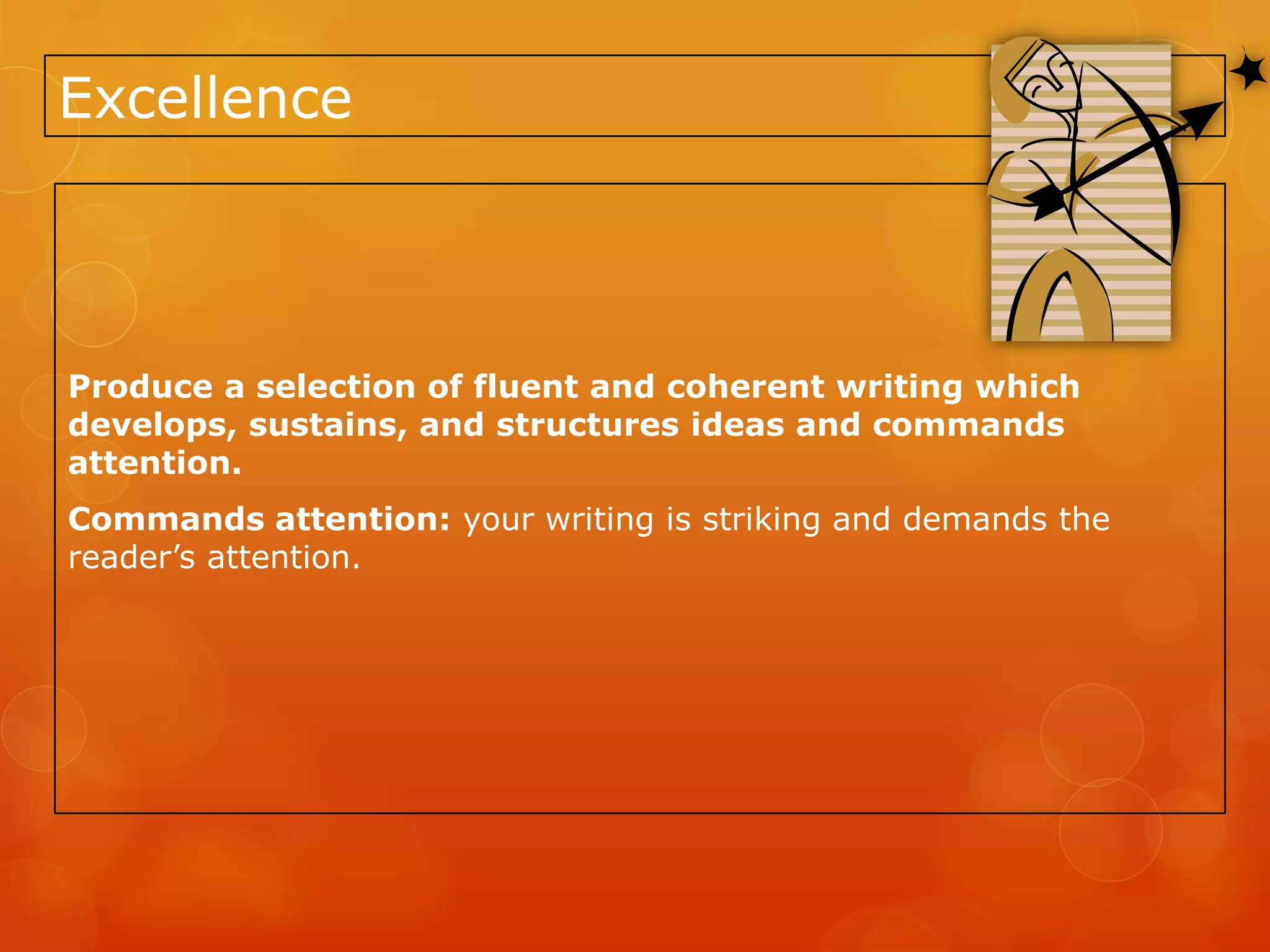 Excellence



Produce a selection of fluent and coherent writing which
develops, sustains, and structures ideas and commands
attention.
Commands attention: your writing is striking and demands the
reader’s attention.
 