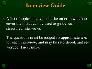 Interview Guide
• A list of topics to cover and the order in which to
cover them that can be used to guide less
structured interviews.
• The questions must be judged its appropriateness
for each interview, and may be re-ordered, and re-
worded if necessary.
 