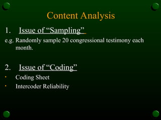 Content Analysis
1. Issue of “Sampling”
e.g. Randomly sample 20 congressional testimony each
month.
2. Issue of “Coding”
• Coding Sheet
• Intercoder Reliability
 
