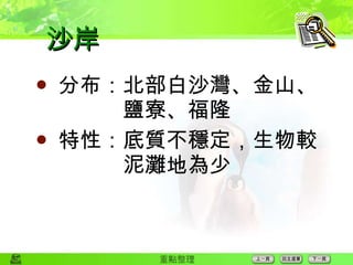 沙岸  分布：北部白沙灣、金山、　　　鹽寮、福隆  特性：底質不穩定，生物較　　　泥灘地為少  