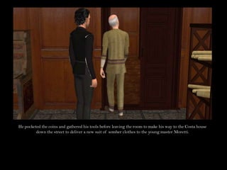 He pocketed the coins and gathered his tools before leaving the room to make his way to the Costa house down the street to deliver a new suit of somber clothes to the young master Moretti.