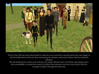 Next to him, Niccolo took a deep breath to calm his nerves and took a step forward as the carts began to roll. He looked down at his son who was bearing the situation with such resilience that he nearly felt ashamed.Niccolo hardened his resolve as he took his next strides. He had come to find that some things in live were unavoidable, no matter how much he wished them otherwise and now he just had to find the strength to make it through the afternoon.