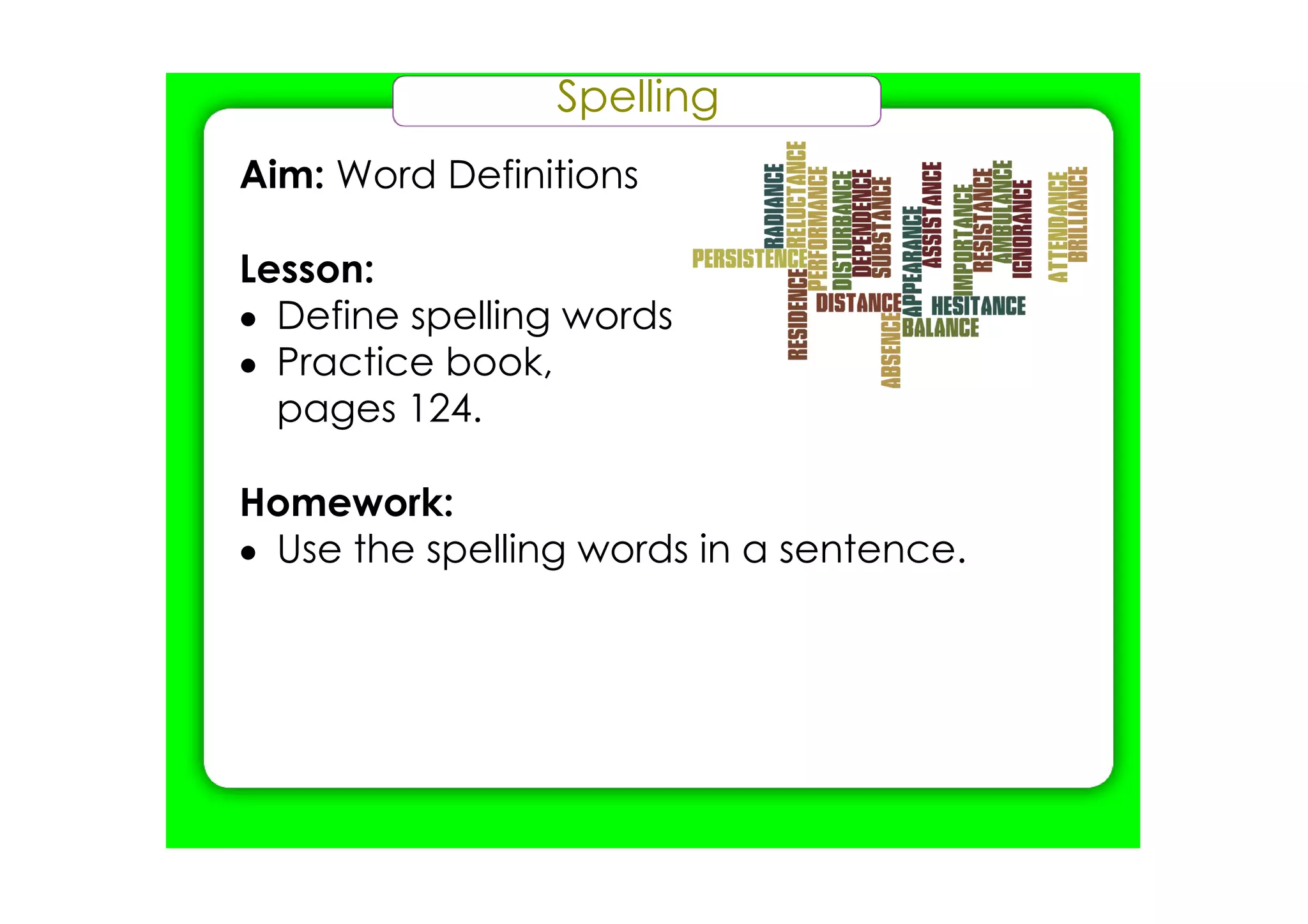 Spelling
Aim: Word Definitions

Lesson:
• Define spelling words
• Practice book,
  pages 124.

Homework:
• Use the spelling words in a sentence.
 