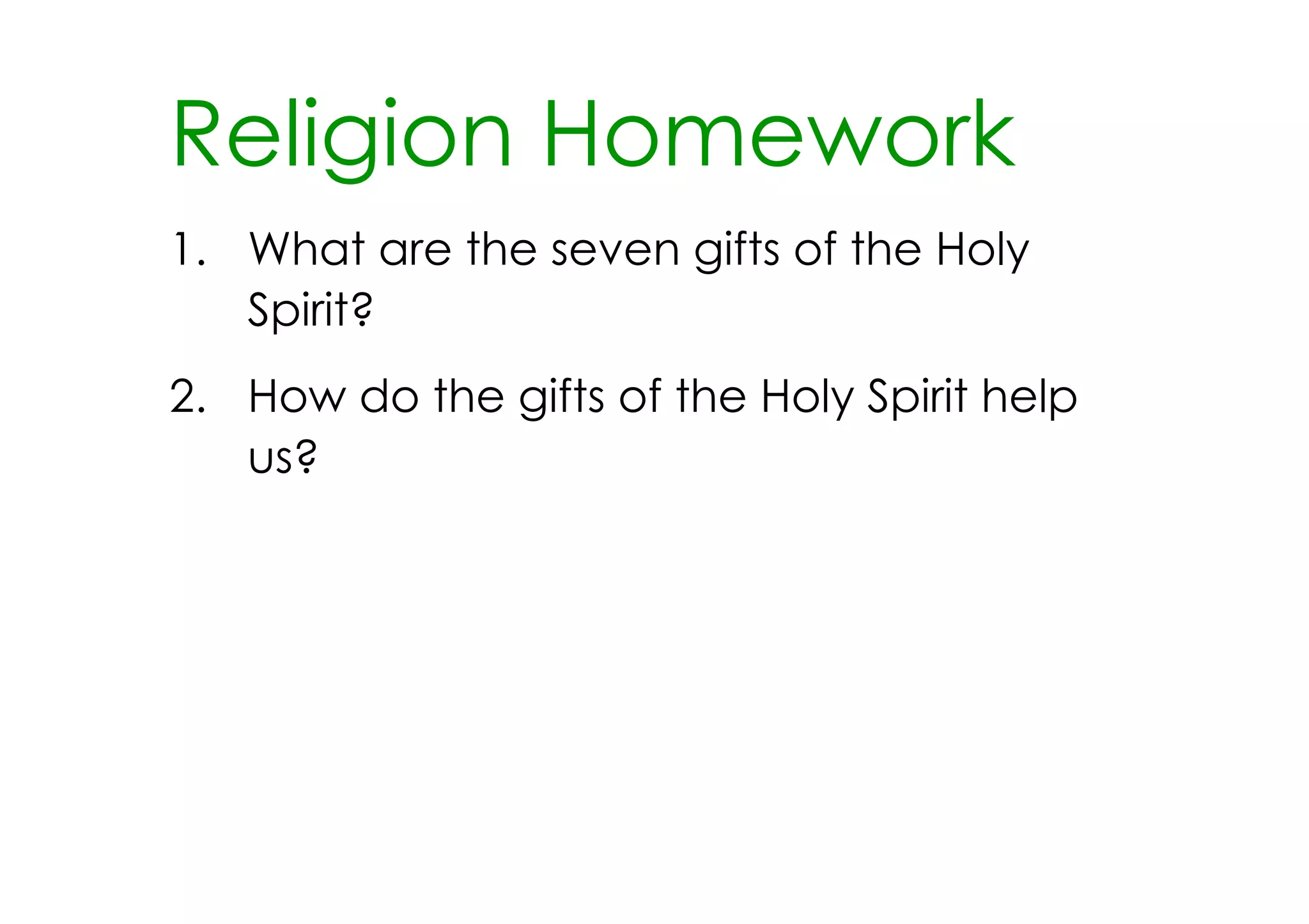 Religion Homework
1. What are the seven gifts of the Holy
   Spirit?
2. How do the gifts of the Holy Spirit help
   us?
 