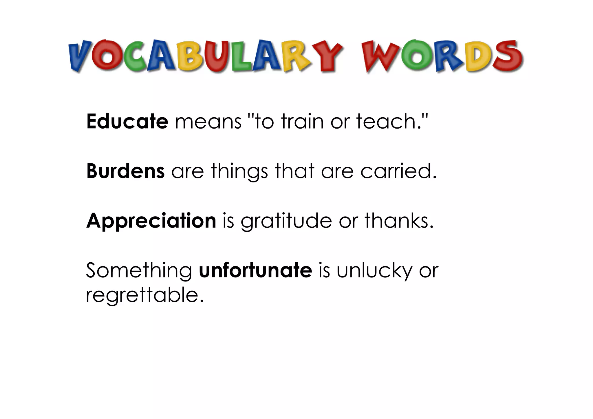 Educate means "to train or teach."

Burdens are things that are carried.

Appreciation is gratitude or thanks.

Something unfortunate is unlucky or
regrettable.
 