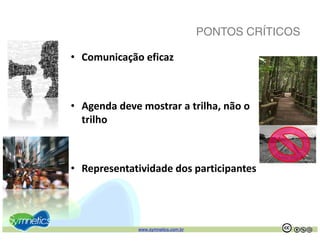PONTOS CRÍTICOS

• Comunicação eficaz



• Agenda deve mostrar a trilha não o
  Agenda deve mostrar a trilha, não o 
  trilho



• Representatividade dos participantes
  Representatividade dos participantes




              www.symnetics.com.br                     .   .
 