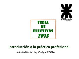 Introducción a la práctica profesional
Jefe de Cátedra: Ing. Enrique PORTA
FERIA
de
ELECTIVAS
2015
 
