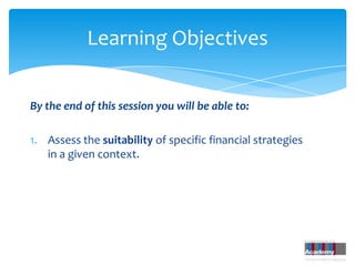 Learning Objectives

By the end of this session you will be able to:

1. Assess the suitability of specific financial strategies
   in a given context.
 