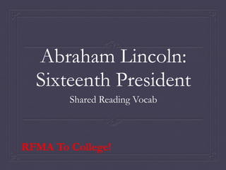 Abraham Lincoln:
  Sixteenth President
        Shared Reading Vocab



RFMA To College!
 