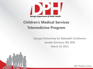 Children’s Medical Services
  Telemedicine Program

     Georgia Partnership for Telehealth Conference
              Sandee Simmons, RN, BSN
                    March 19, 2013
 
