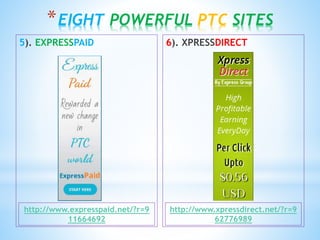6). XPRESSDIRECT5). EXPRESSPAID
*EIGHT POWERFUL PTC SITES
http://www.expresspaid.net/?r=9
11664692
http://www.xpressdirect.net/?r=9
62776989
 