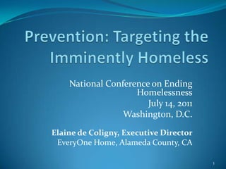 Prevention: Targeting the Imminently Homeless  National Conference on Ending  Homelessness July 14, 2011 Washington, D.C. Elaine de Coligny, Executive Director EveryOne Home, Alameda County, CA 1 