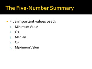  Five important values used:
1. MinimumValue
2. Q1
3. Median
4. Q3
5. MaximumValue
 