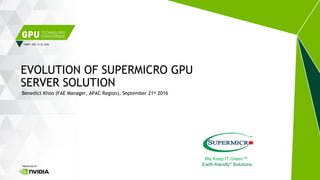 TAIPEI | SEP. 21-22, 2016
Benedict Khoo (FAE Manager, APAC Region), September 21st 2016
We Keep IT Green™
"Earth-friendly" Solutions
EVOLUTION OF SUPERMICRO GPU
SERVER SOLUTION
 