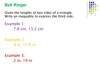 [object Object],Given the lengths of two sides of a triangle. Write an inequality to express the third side. Example 1: 7.8 cm, 13.2 cm Example 2: 9 in, 17.6 in Example 3: 2 in, 19 in 