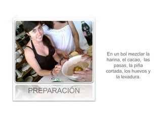 En un bol mezclar la
              harina, el cacao, las
                  pasas, la piña
              cortada, los huevos y
                   la levadura.


PREPARACIÓN
 