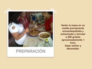 Verter la masa en un
               molde previamente
                enmantequillado y
              enharinado y hornear
                  a 200 grados
               aproximadamente 1
                      hora.
                  Dejar enfriar y
                   desmoldar.
PREPARACIÓN
 