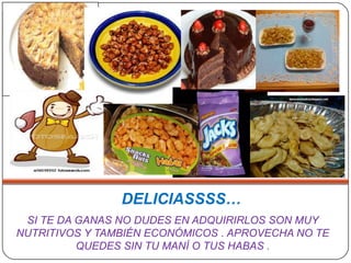DELICIASSSS…
 SI TE DA GANAS NO DUDES EN ADQUIRIRLOS SON MUY
NUTRITIVOS Y TAMBIÉN ECONÓMICOS . APROVECHA NO TE
          QUEDES SIN TU MANÍ O TUS HABAS .
 