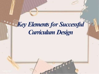Key Elements for Successful
Curriculum Design
 