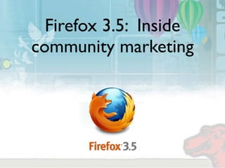 Firefox 3.5: Inside
community marketing
 