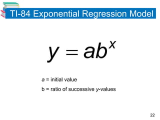 TI-84 Exponential Regression Model
on TI-84


         y  ab                    x

       a = initial value
       b = ratio of successive y-values



                                          22
 