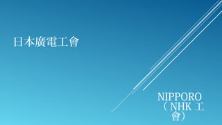 日本廣電工會
NIPPORO
（ NHK 工
會）
 
