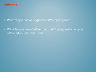FINDINGS




• Were they what you expected? Why or why not?

• What let you down? Were the conditions typical when you
  collected your information?
 
