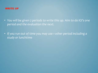 WRITE UP



• You will be given 2 periods to write this up. Aim to do IGI’s one
  period and the evaluation the next.

• If you run out of time you may use 1 other period including a
  study or lunchtime
 