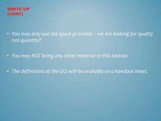 WRITE UP
(CONT)



• You may only use the space provided – we are looking for quality
  not quantity!!

• You may NOT bring any other material to this section.

• The definitions of the GCs will be available on a handout sheet.
 