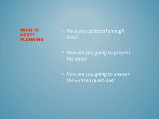 WHAT IS    • Have you collected enough
NEXT?
PLANNING
             data?

           • How are you going to present
             the data?

           • How are you going to answer
             the written questions?
 