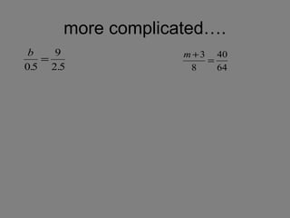 more complicated….
 b   9             m + 3 40
   =                    =
0.5 2.5             8     64
 