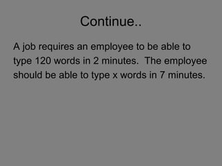 Continue..
A job requires an employee to be able to
type 120 words in 2 minutes. The employee
should be able to type x words in 7 minutes.
 