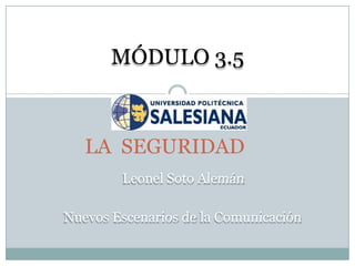 MÓDULO 3.5



   LA SEGURIDAD
        Leonel Soto Alemán

Nuevos Escenarios de la Comunicación
 