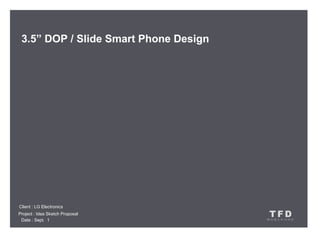 3.5” DOP / Slide Smart Phone Design




Client : LG Electronics
Project : Idea Sketch Proposal         TFD
 Date : Sept. 1                        테라퍼스트디자인
 