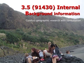 3.5 (91430) Internal
 Background information
 Conduct geographic research with consultation
 