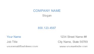 COMPANY NAME
                          Slogan



                        800.123.4567


Your Name                               1234 Street Name ##
Job Title                              City Name, State 56789
youremail@address.com                   www.yourwebsite.com
 