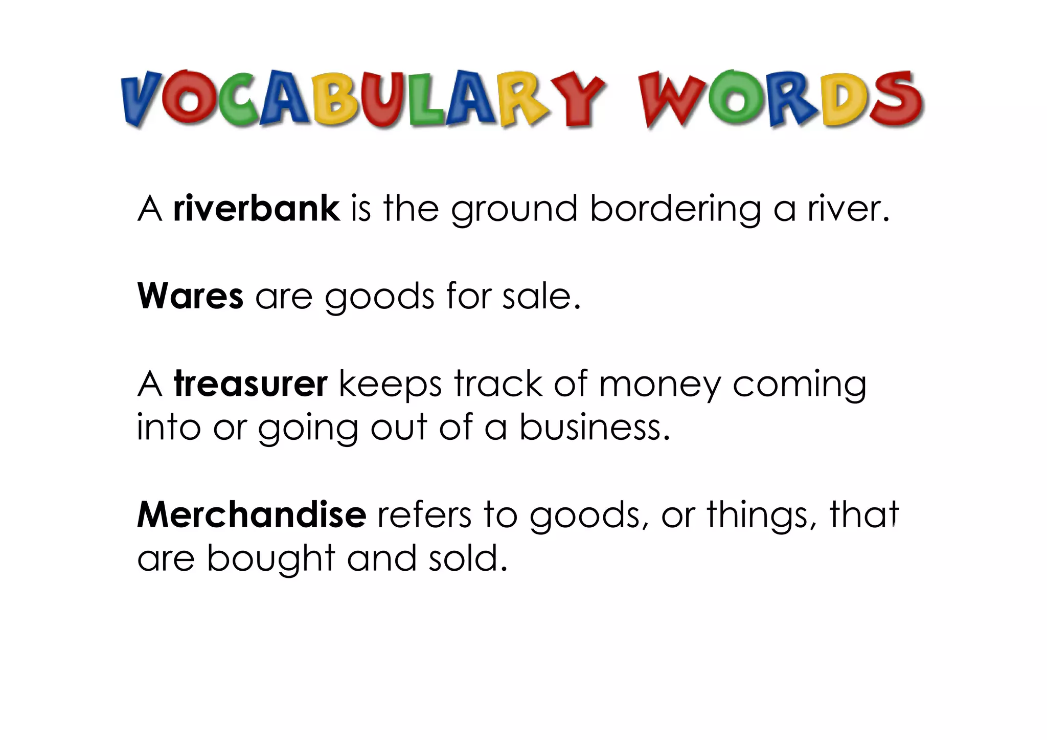 A riverbank is the ground bordering a river.

Wares are goods for sale.

A treasurer keeps track of money coming
into or going out of a business.

Merchandise refers to goods, or things, that
are bought and sold.
 