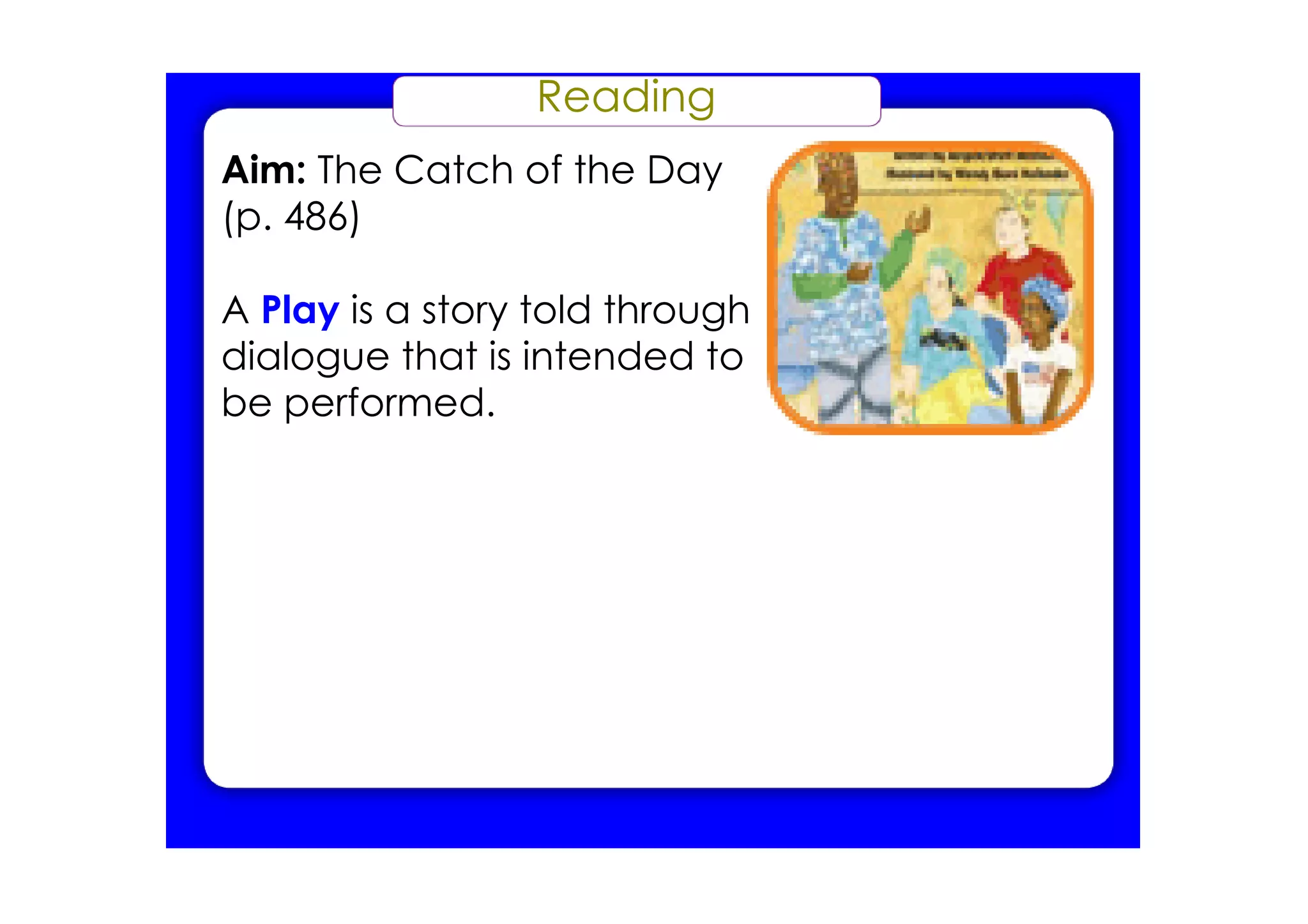 Reading
Aim: The Catch of the Day
(p. 486)

A Play is a story told through
dialogue that is intended to
be performed.
 