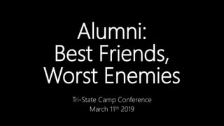 Alumni:
Best Friends,
Worst Enemies
Tri-State Camp Conference
March 11th 2019
 