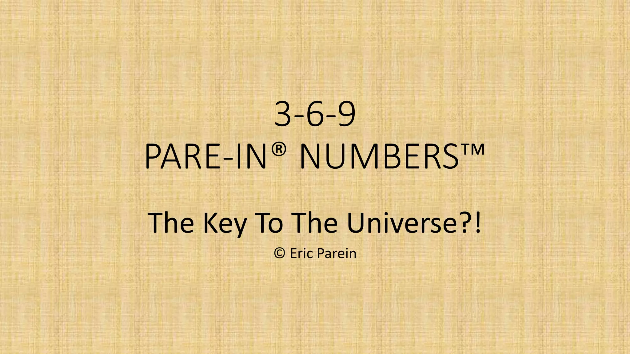 3-6-9
PARE-IN® NUMBERS™
The Key To The Universe?!
© Eric Parein