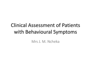 Clinical Assessment of Patients
with Behavioural Symptoms
Mrs J. M. Ncheka
 