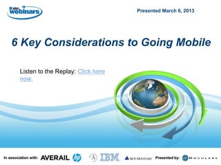 Presented March 6, 2013




    6 Key Considerations to Going Mobile

         Listen to the Replay: Click here
         now.




In association with:                               Presented by:
 